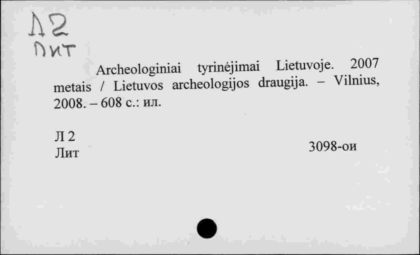 ﻿Л2
ђиТ
Archeologiniai tyrinéjimai Lietuvoje. 2007 metais / Lietuvos archeologijos draugija. - Vilnius, 2008. - 608 с.: ил.
Л2
Лит
3098-ои